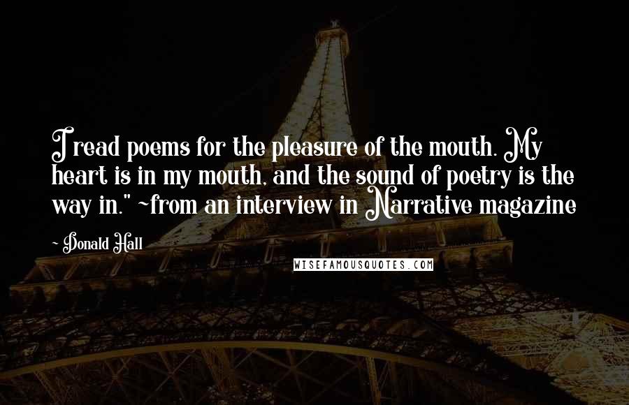 Donald Hall Quotes: I read poems for the pleasure of the mouth. My heart is in my mouth, and the sound of poetry is the way in." ~from an interview in Narrative magazine