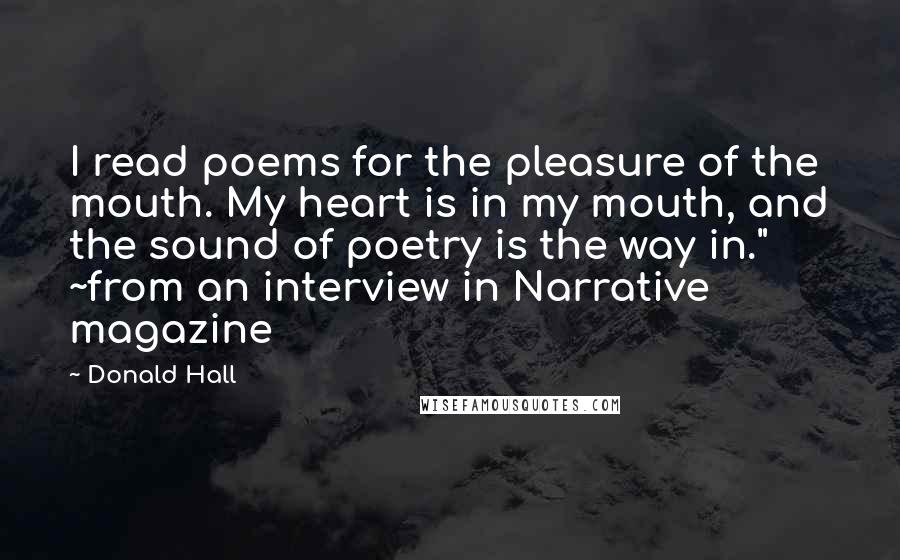 Donald Hall Quotes: I read poems for the pleasure of the mouth. My heart is in my mouth, and the sound of poetry is the way in." ~from an interview in Narrative magazine