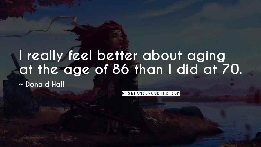 Donald Hall Quotes: I really feel better about aging at the age of 86 than I did at 70.
