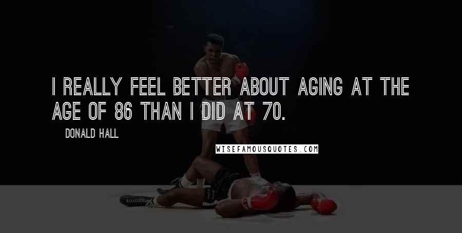 Donald Hall Quotes: I really feel better about aging at the age of 86 than I did at 70.