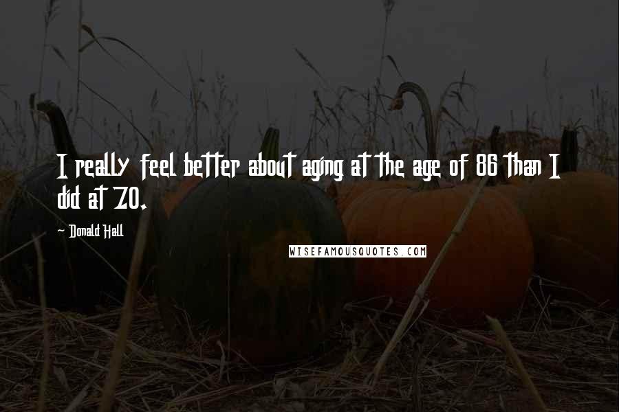 Donald Hall Quotes: I really feel better about aging at the age of 86 than I did at 70.