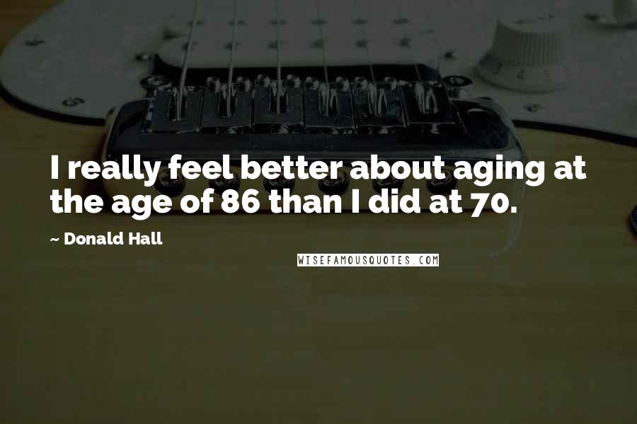 Donald Hall Quotes: I really feel better about aging at the age of 86 than I did at 70.