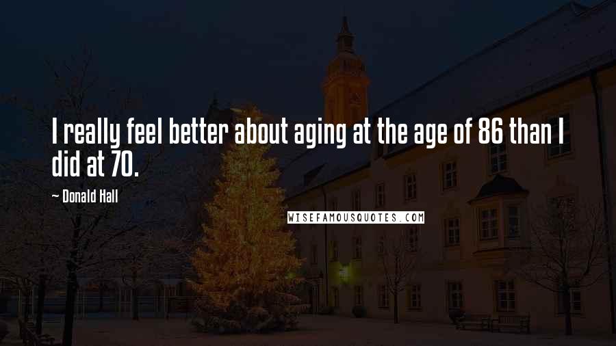 Donald Hall Quotes: I really feel better about aging at the age of 86 than I did at 70.
