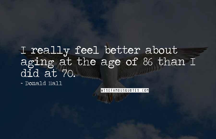 Donald Hall Quotes: I really feel better about aging at the age of 86 than I did at 70.