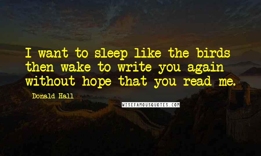Donald Hall Quotes: I want to sleep like the birds then wake to write you again without hope that you read me.