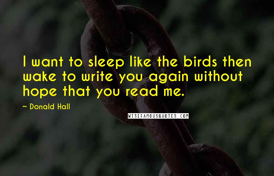 Donald Hall Quotes: I want to sleep like the birds then wake to write you again without hope that you read me.