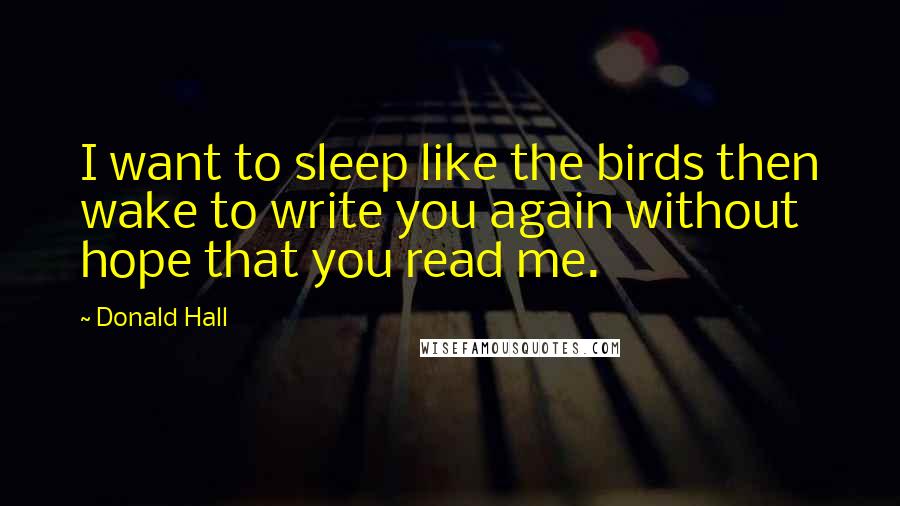Donald Hall Quotes: I want to sleep like the birds then wake to write you again without hope that you read me.