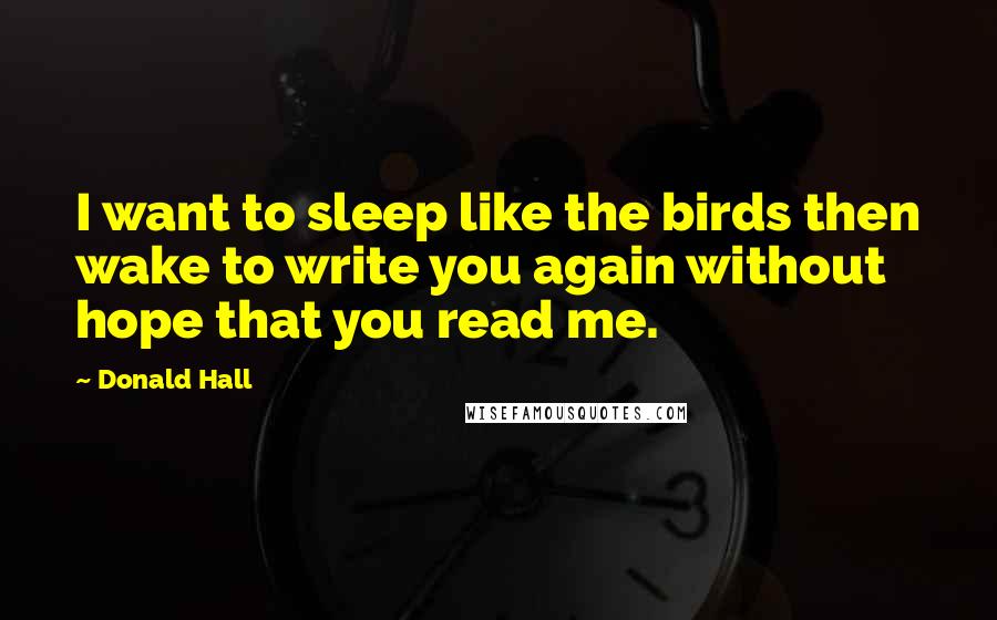 Donald Hall Quotes: I want to sleep like the birds then wake to write you again without hope that you read me.