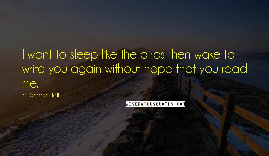 Donald Hall Quotes: I want to sleep like the birds then wake to write you again without hope that you read me.