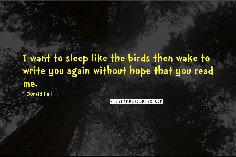 Donald Hall Quotes: I want to sleep like the birds then wake to write you again without hope that you read me.