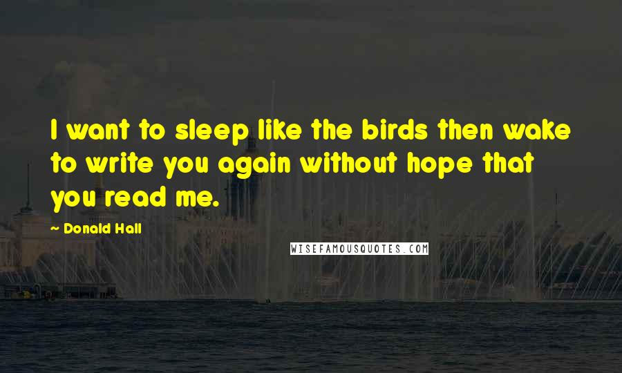 Donald Hall Quotes: I want to sleep like the birds then wake to write you again without hope that you read me.