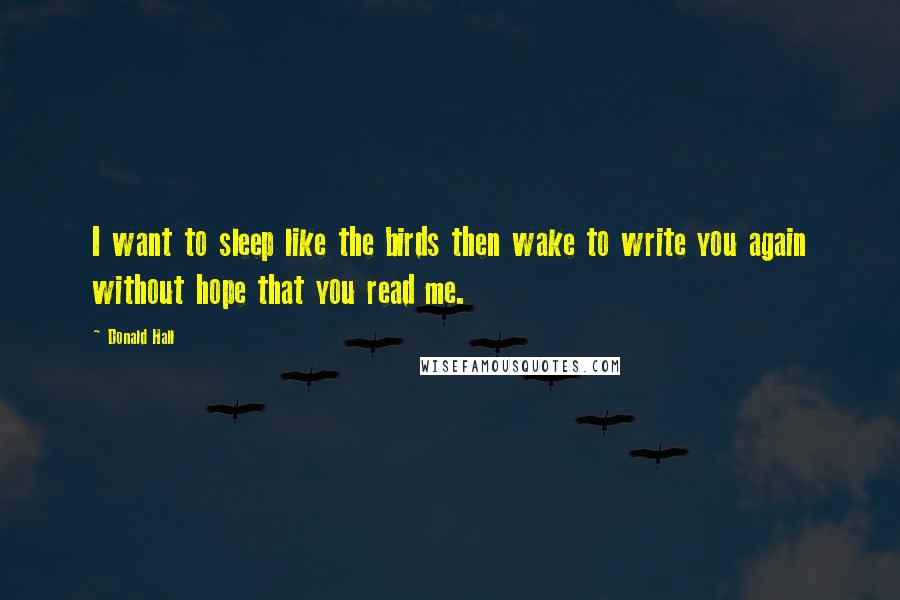 Donald Hall Quotes: I want to sleep like the birds then wake to write you again without hope that you read me.