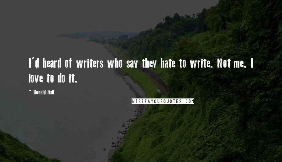 Donald Hall Quotes: I'd heard of writers who say they hate to write. Not me. I love to do it.