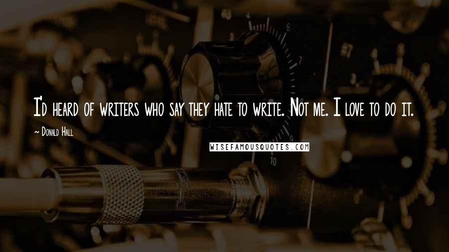 Donald Hall Quotes: I'd heard of writers who say they hate to write. Not me. I love to do it.