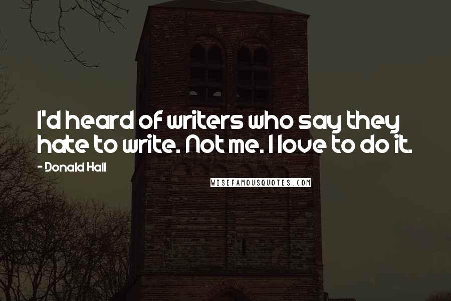 Donald Hall Quotes: I'd heard of writers who say they hate to write. Not me. I love to do it.