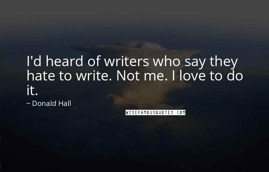 Donald Hall Quotes: I'd heard of writers who say they hate to write. Not me. I love to do it.