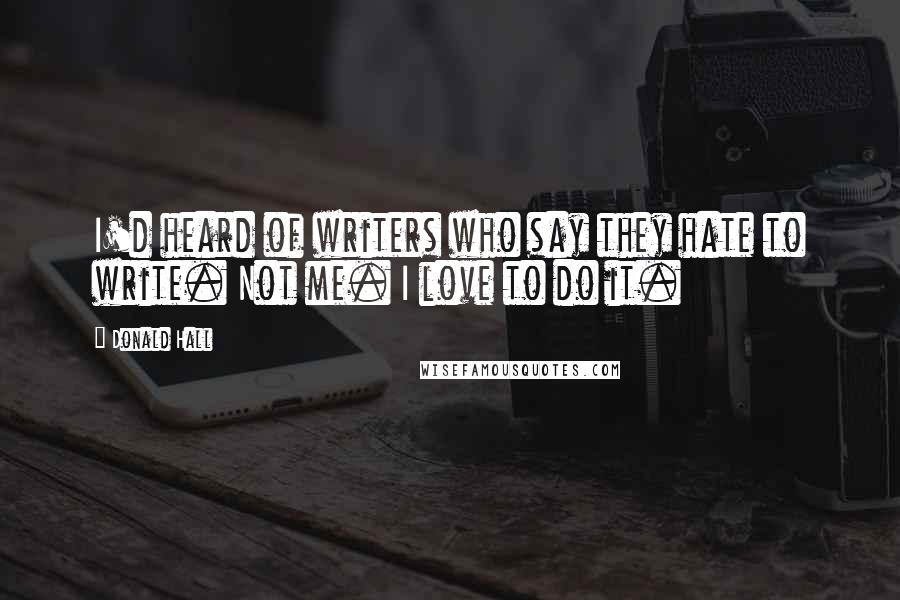 Donald Hall Quotes: I'd heard of writers who say they hate to write. Not me. I love to do it.