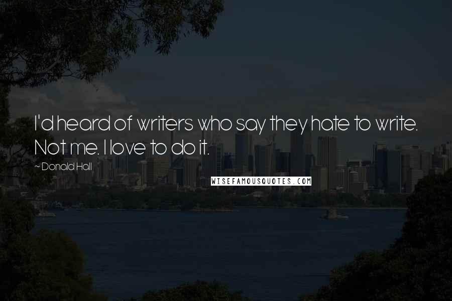 Donald Hall Quotes: I'd heard of writers who say they hate to write. Not me. I love to do it.