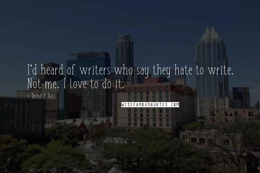 Donald Hall Quotes: I'd heard of writers who say they hate to write. Not me. I love to do it.