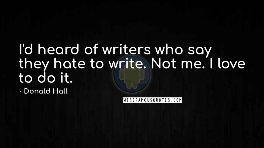 Donald Hall Quotes: I'd heard of writers who say they hate to write. Not me. I love to do it.