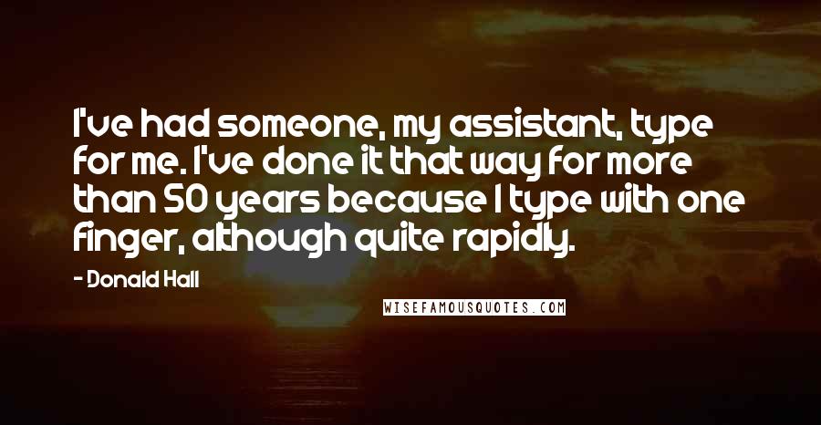 Donald Hall Quotes: I've had someone, my assistant, type for me. I've done it that way for more than 50 years because I type with one finger, although quite rapidly.