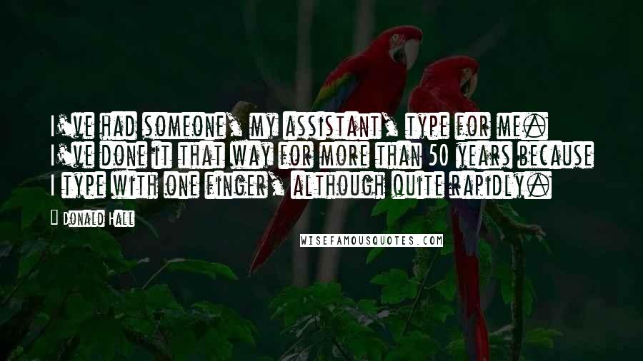 Donald Hall Quotes: I've had someone, my assistant, type for me. I've done it that way for more than 50 years because I type with one finger, although quite rapidly.