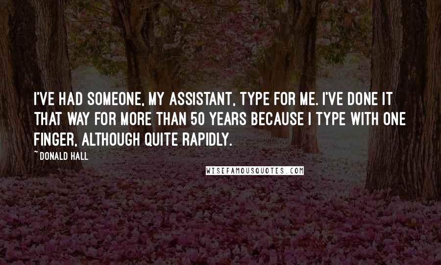 Donald Hall Quotes: I've had someone, my assistant, type for me. I've done it that way for more than 50 years because I type with one finger, although quite rapidly.