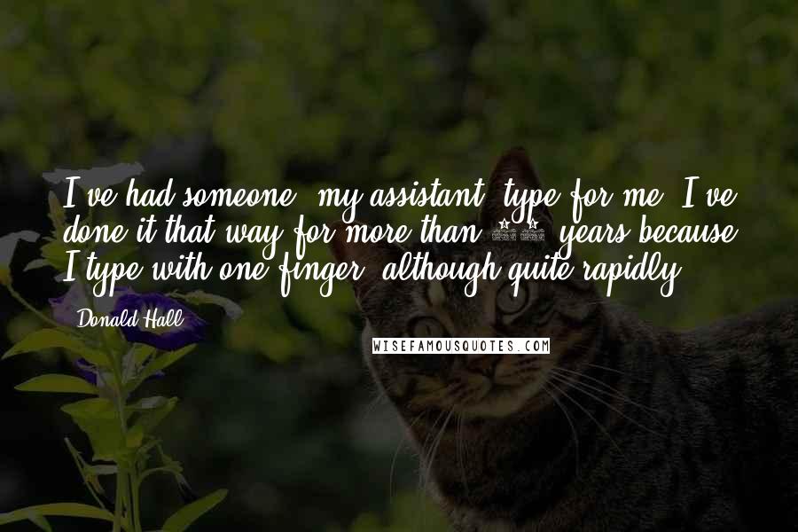 Donald Hall Quotes: I've had someone, my assistant, type for me. I've done it that way for more than 50 years because I type with one finger, although quite rapidly.