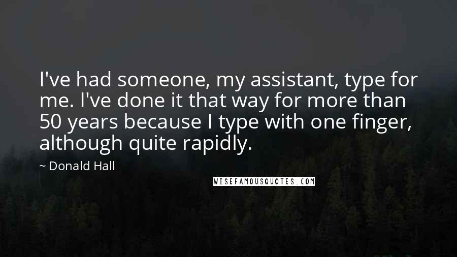 Donald Hall Quotes: I've had someone, my assistant, type for me. I've done it that way for more than 50 years because I type with one finger, although quite rapidly.