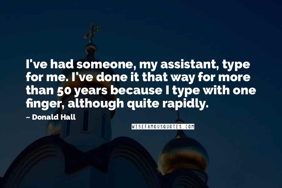 Donald Hall Quotes: I've had someone, my assistant, type for me. I've done it that way for more than 50 years because I type with one finger, although quite rapidly.