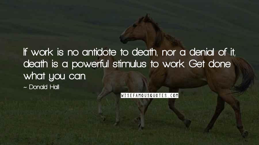 Donald Hall Quotes: If work is no antidote to death, nor a denial of it, death is a powerful stimulus to work. Get done what you can.