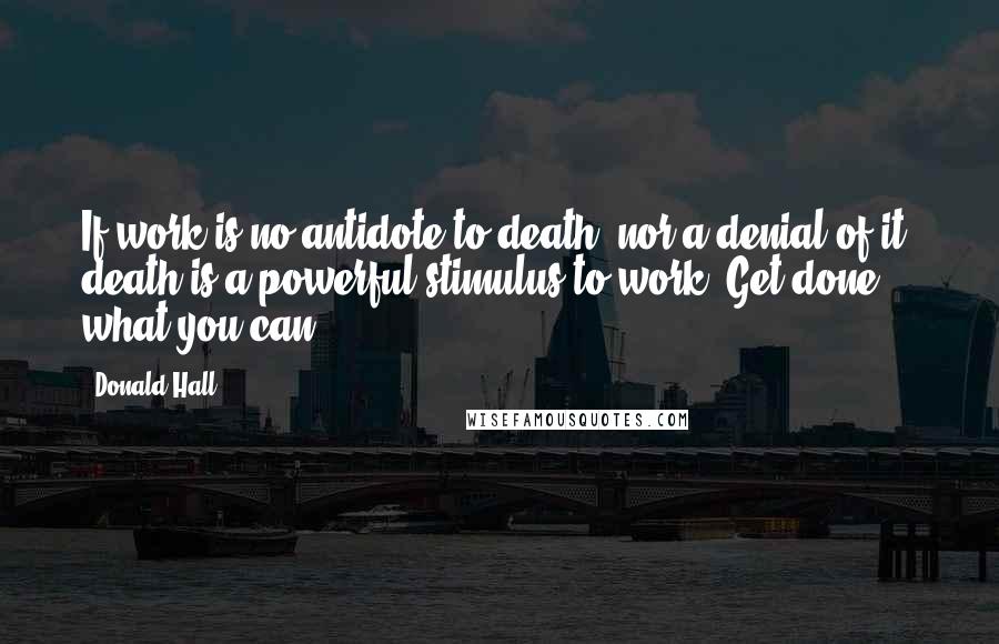 Donald Hall Quotes: If work is no antidote to death, nor a denial of it, death is a powerful stimulus to work. Get done what you can.