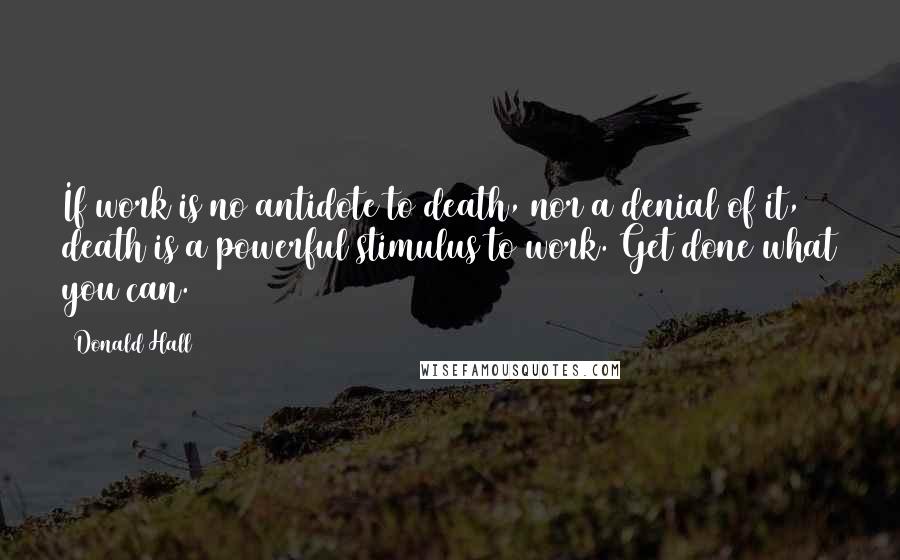 Donald Hall Quotes: If work is no antidote to death, nor a denial of it, death is a powerful stimulus to work. Get done what you can.