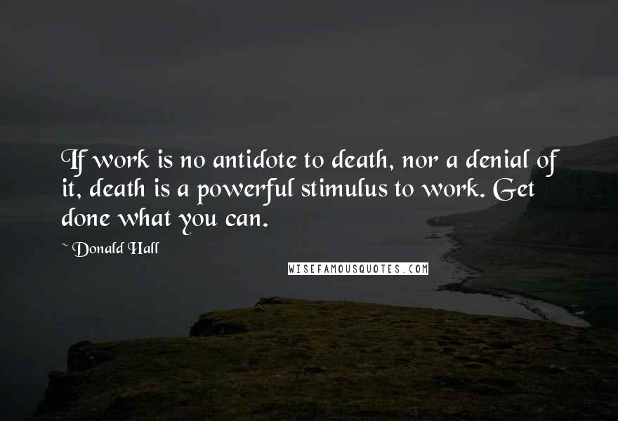 Donald Hall Quotes: If work is no antidote to death, nor a denial of it, death is a powerful stimulus to work. Get done what you can.