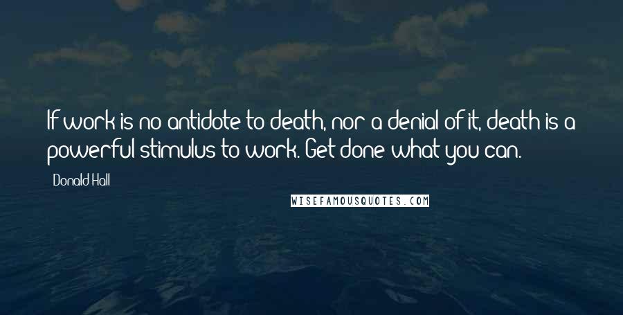 Donald Hall Quotes: If work is no antidote to death, nor a denial of it, death is a powerful stimulus to work. Get done what you can.