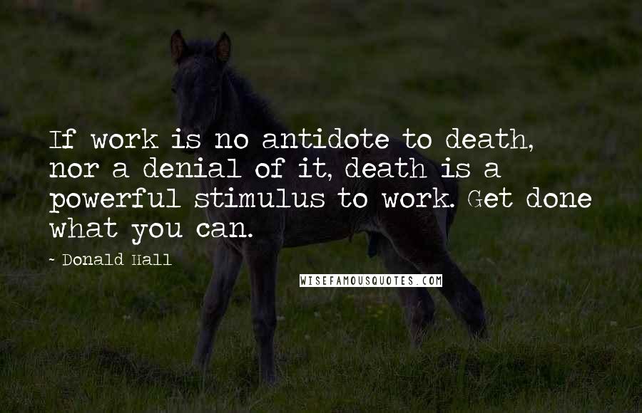 Donald Hall Quotes: If work is no antidote to death, nor a denial of it, death is a powerful stimulus to work. Get done what you can.