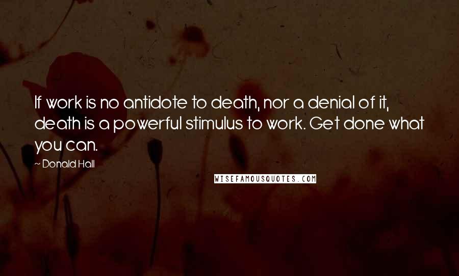 Donald Hall Quotes: If work is no antidote to death, nor a denial of it, death is a powerful stimulus to work. Get done what you can.