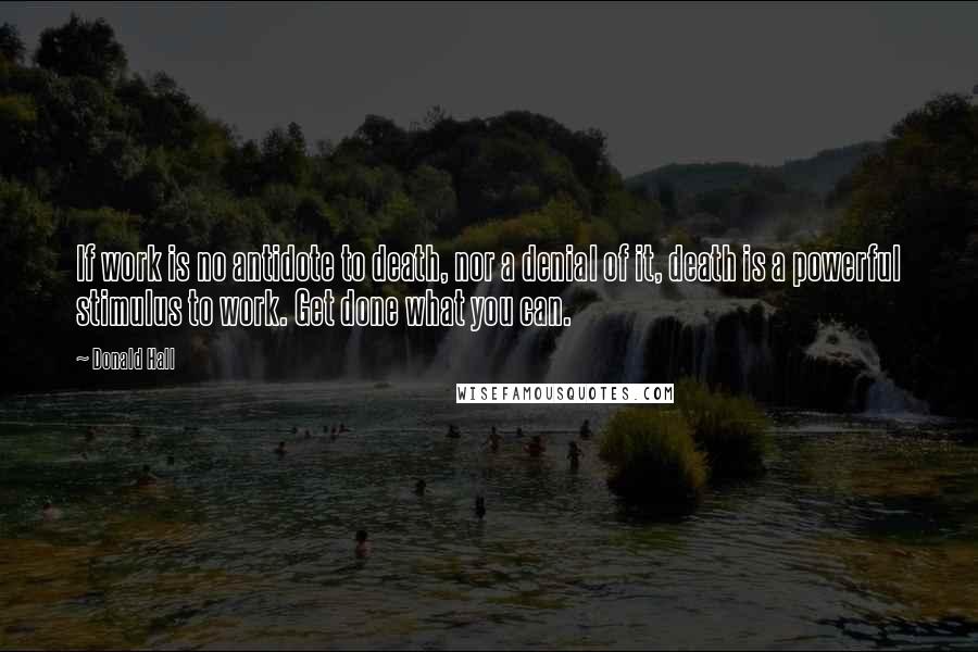 Donald Hall Quotes: If work is no antidote to death, nor a denial of it, death is a powerful stimulus to work. Get done what you can.