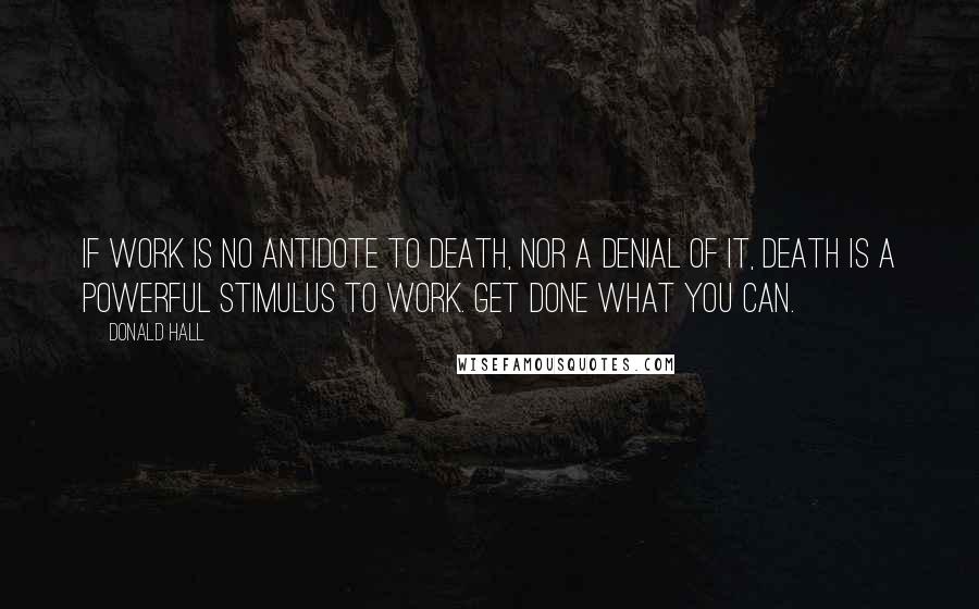 Donald Hall Quotes: If work is no antidote to death, nor a denial of it, death is a powerful stimulus to work. Get done what you can.