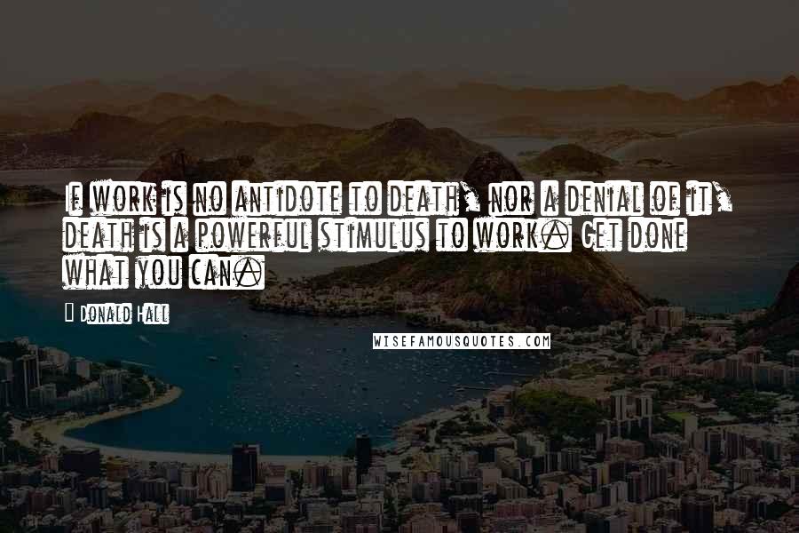 Donald Hall Quotes: If work is no antidote to death, nor a denial of it, death is a powerful stimulus to work. Get done what you can.