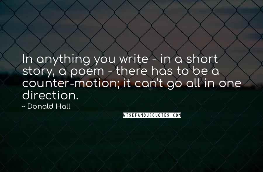 Donald Hall Quotes: In anything you write - in a short story, a poem - there has to be a counter-motion; it can't go all in one direction.