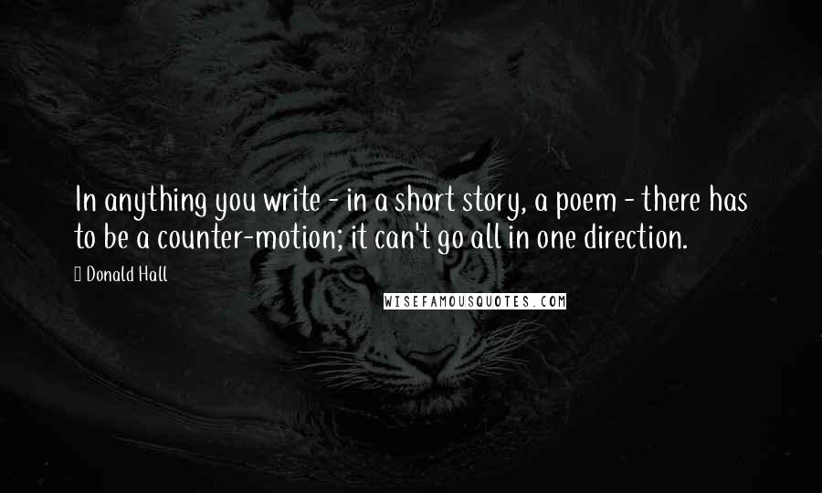 Donald Hall Quotes: In anything you write - in a short story, a poem - there has to be a counter-motion; it can't go all in one direction.