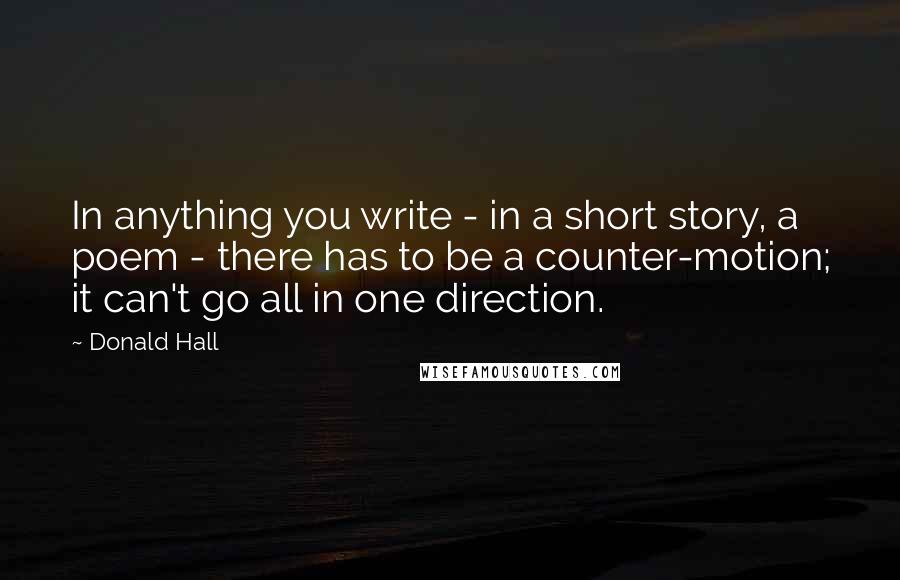 Donald Hall Quotes: In anything you write - in a short story, a poem - there has to be a counter-motion; it can't go all in one direction.