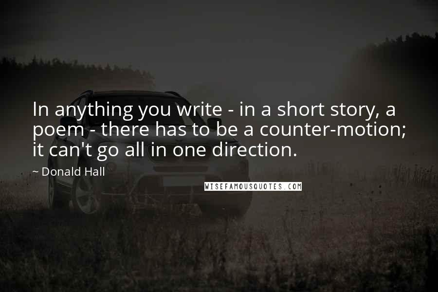 Donald Hall Quotes: In anything you write - in a short story, a poem - there has to be a counter-motion; it can't go all in one direction.