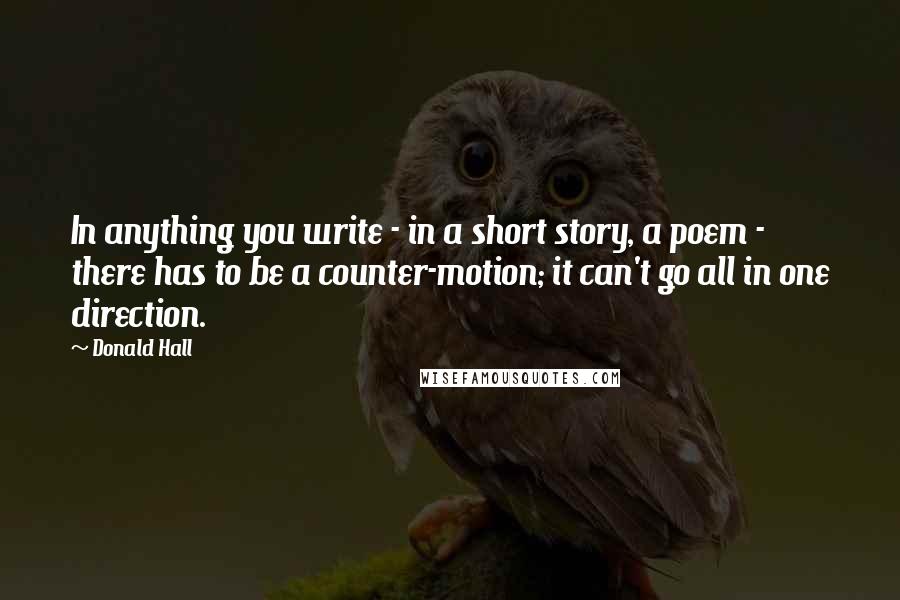 Donald Hall Quotes: In anything you write - in a short story, a poem - there has to be a counter-motion; it can't go all in one direction.