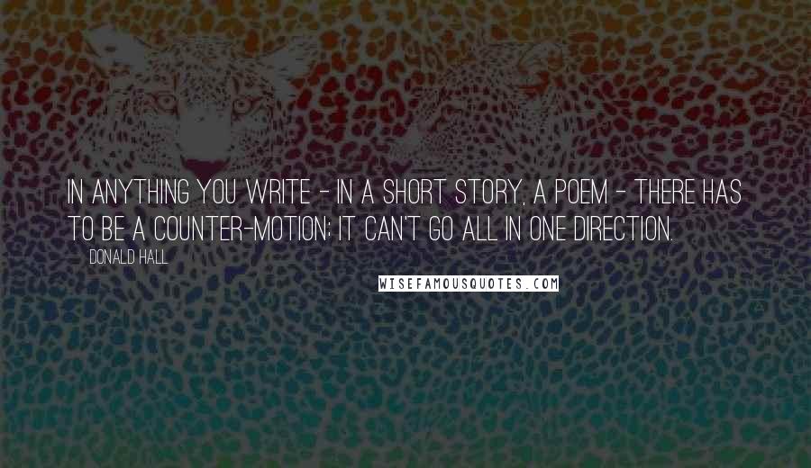 Donald Hall Quotes: In anything you write - in a short story, a poem - there has to be a counter-motion; it can't go all in one direction.