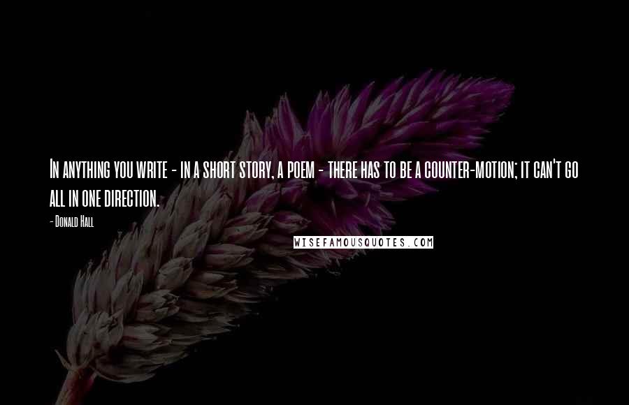 Donald Hall Quotes: In anything you write - in a short story, a poem - there has to be a counter-motion; it can't go all in one direction.