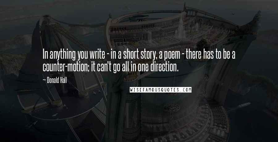 Donald Hall Quotes: In anything you write - in a short story, a poem - there has to be a counter-motion; it can't go all in one direction.