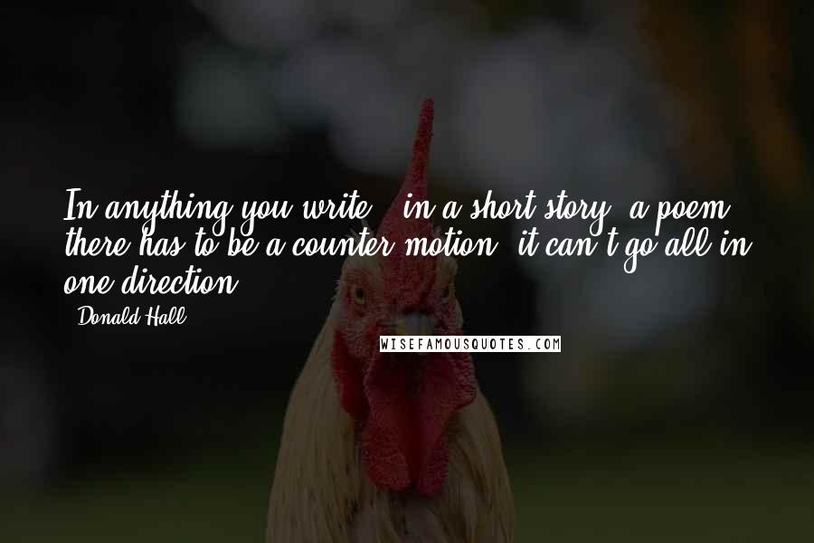 Donald Hall Quotes: In anything you write - in a short story, a poem - there has to be a counter-motion; it can't go all in one direction.