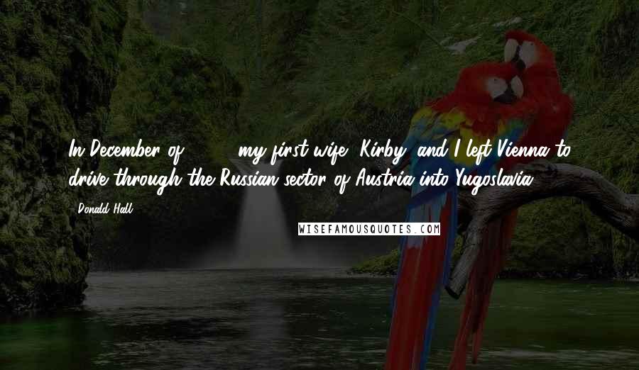 Donald Hall Quotes: In December of 1952, my first wife, Kirby, and I left Vienna to drive through the Russian sector of Austria into Yugoslavia.